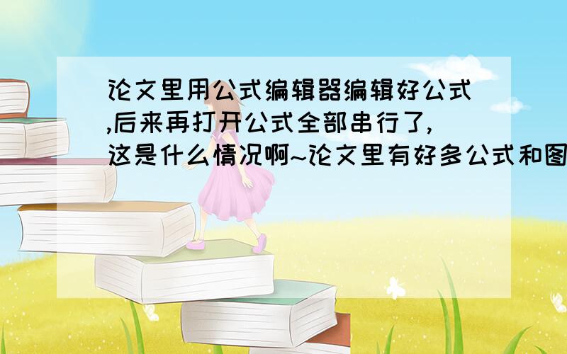 论文里用公式编辑器编辑好公式,后来再打开公式全部串行了,这是什么情况啊~论文里有好多公式和图,显示的都没有错,但是打开公式编辑器想修改公式的时候发现变成其他的公式了,但关掉以