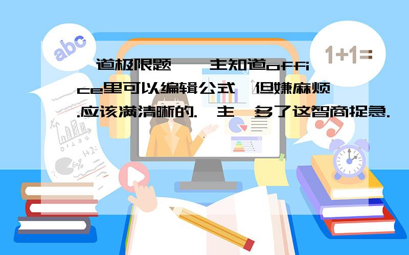 一道极限题,撸主知道office里可以编辑公式,但嫌麻烦.应该满清晰的.撸主撸多了这智商捉急.