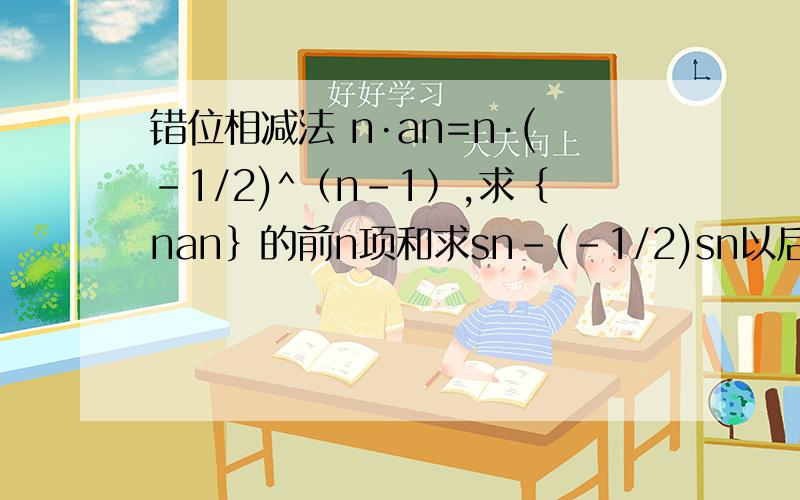 错位相减法 n·an=n·(-1/2)^﹙n-1﹚,求﹛nan﹜的前n项和求sn-(-1/2)sn以后的步骤 及