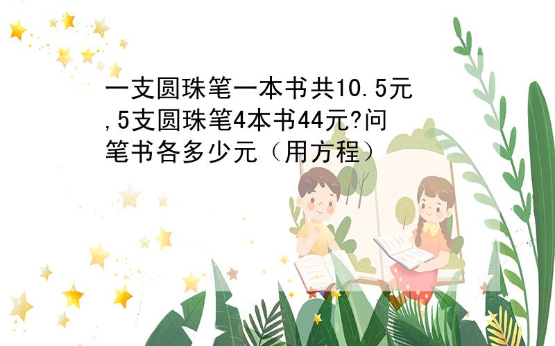 一支圆珠笔一本书共10.5元,5支圆珠笔4本书44元?问笔书各多少元（用方程）