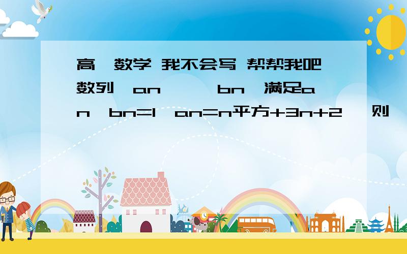 高一数学 我不会写 帮帮我吧数列{an},{bn}满足an*bn=1,an=n平方+3n+2 ,则{bn}的前n项和为?