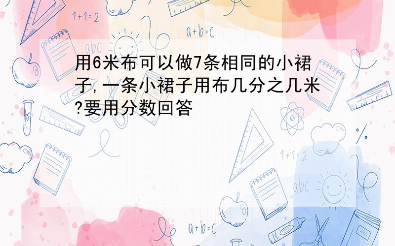 用6米布可以做7条相同的小裙子,一条小裙子用布几分之几米?要用分数回答