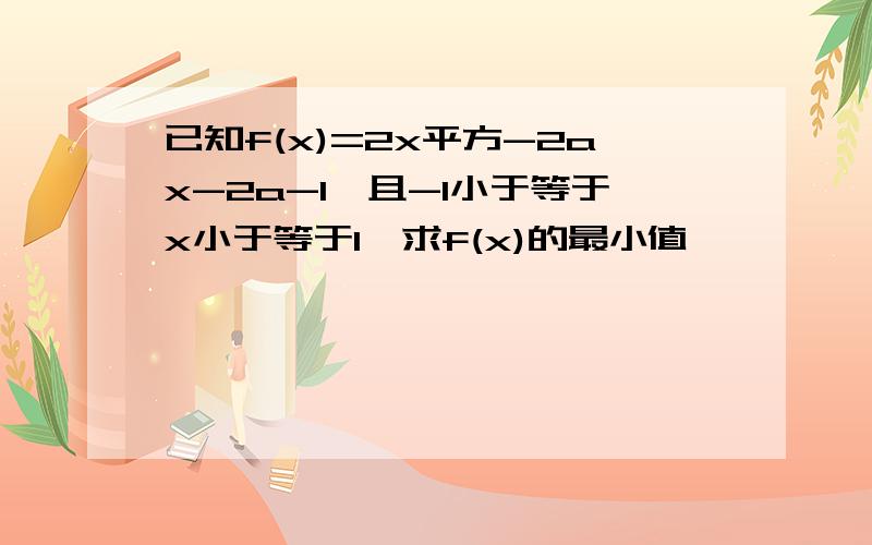 已知f(x)=2x平方-2ax-2a-1,且-1小于等于x小于等于1,求f(x)的最小值