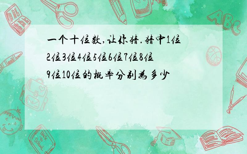 一个十位数,让你猜.猜中1位2位3位4位5位6位7位8位9位10位的概率分别为多少