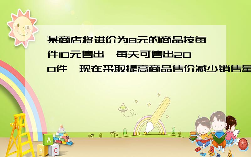 某商店将进价为8元的商品按每件10元售出,每天可售出200件,现在采取提高商品售价减少销售量的办法增加利润,如果这种商品每件的销售价每提高0.5元其销售量就减少10件,问应将每件售价定为