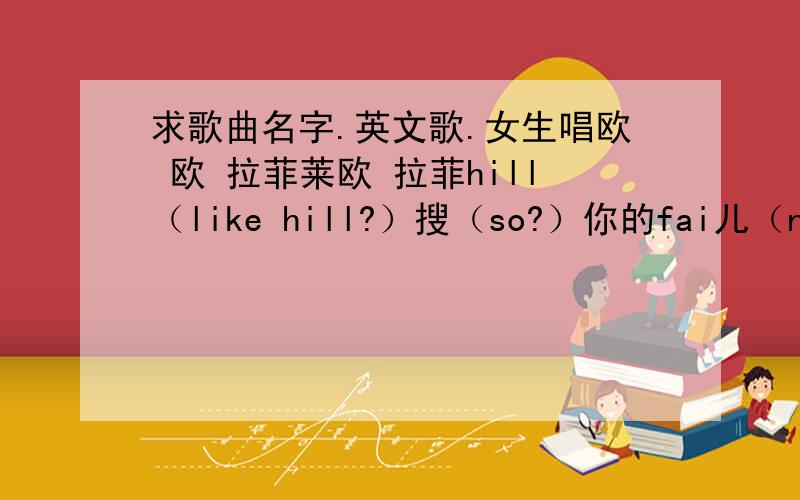 求歌曲名字.英文歌.女生唱欧 欧 拉菲莱欧 拉菲hill（like hill?）搜（so?）你的fai儿（need fair?） 拉菲莱尔 拉菲hi儿.开头是一大段架子鼓的独奏,很长很有节奏,约一分钟.都说是美国流行音乐.