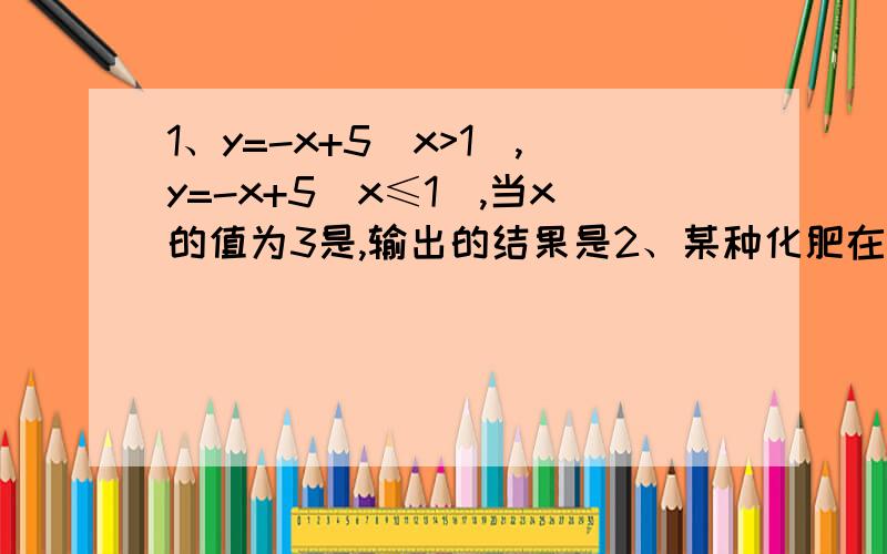 1、y=-x+5(x>1),y=-x+5(x≤1),当x的值为3是,输出的结果是2、某种化肥在甲、乙两个生产资料门市均有销售,现了解到这种化肥在甲、乙两个门市部标价为600/吨,但都有一定的优惠,甲门市部第一吨按