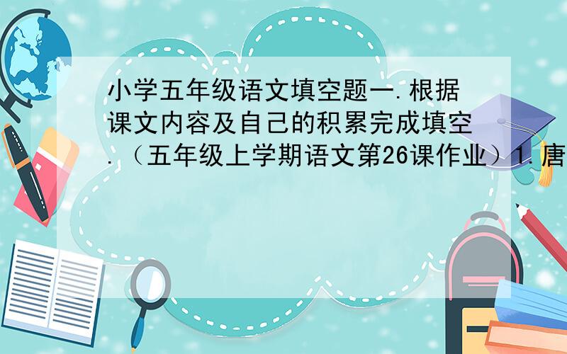 小学五年级语文填空题一.根据课文内容及自己的积累完成填空.（五年级上学期语文第26课作业）1.唐____________、宋____________、元______________都是我国古典文化的瑰宝.2.《清平乐   村居》中,“_