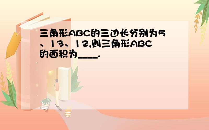 三角形ABC的三边长分别为5、13、12,则三角形ABC的面积为____.