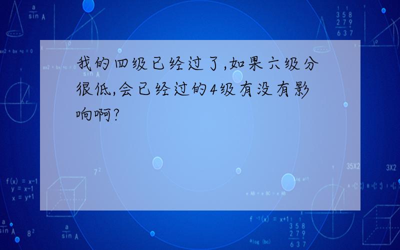 我的四级已经过了,如果六级分很低,会已经过的4级有没有影响啊?