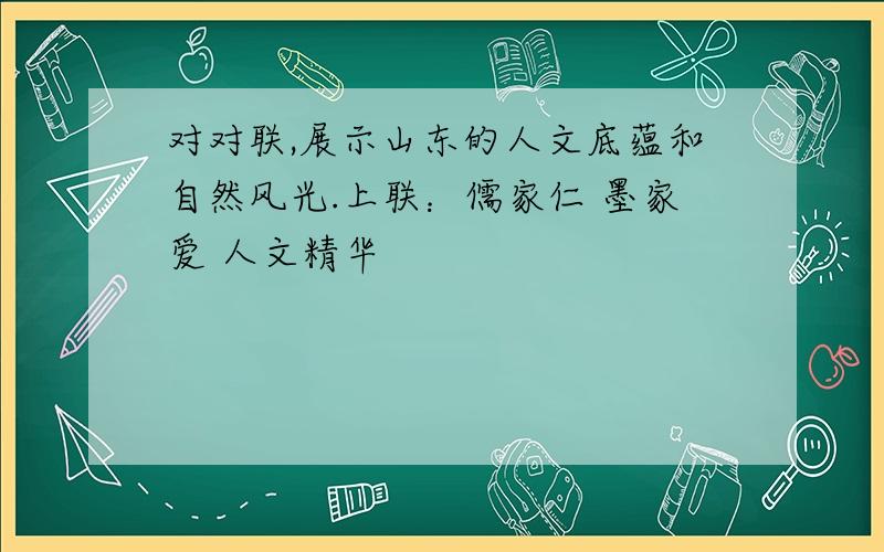 对对联,展示山东的人文底蕴和自然风光.上联：儒家仁 墨家爱 人文精华