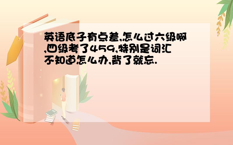 英语底子有点差,怎么过六级啊,四级考了459,特别是词汇不知道怎么办,背了就忘.