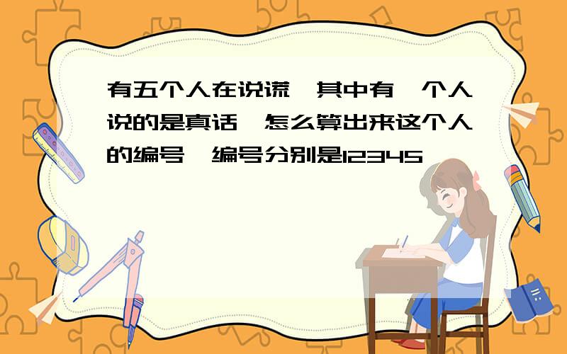 有五个人在说谎、其中有一个人说的是真话、怎么算出来这个人的编号,编号分别是12345