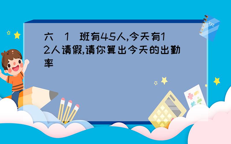 六(1)班有45人,今天有12人请假,请你算出今天的出勤率