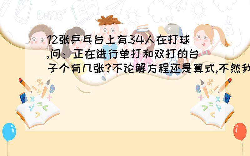 12张乒乓台上有34人在打球,问：正在进行单打和双打的台子个有几张?不论解方程还是算式,不然我不给分的而且这一步为什么这么做写清楚哈~