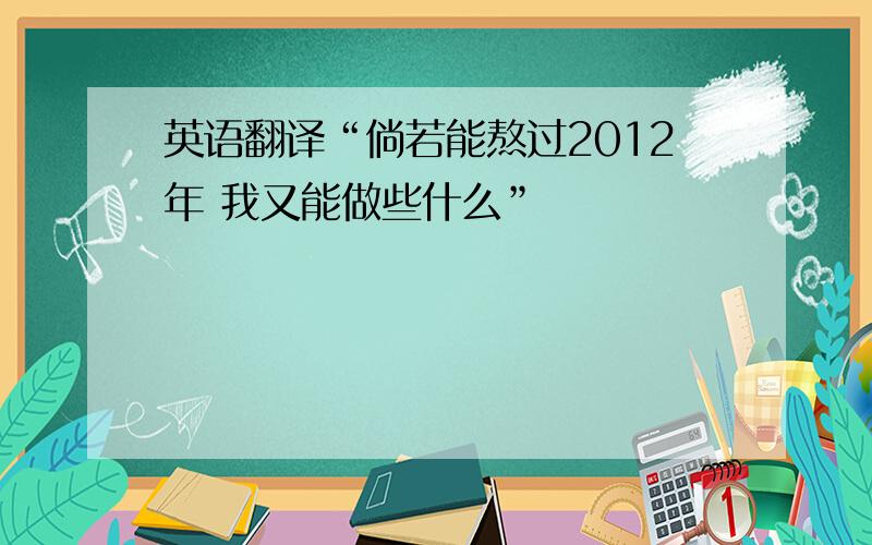 英语翻译“倘若能熬过2012年 我又能做些什么”