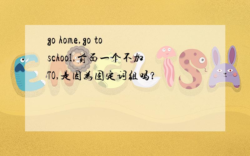 go home,go to school,前面一个不加 TO,是因为固定词组吗?