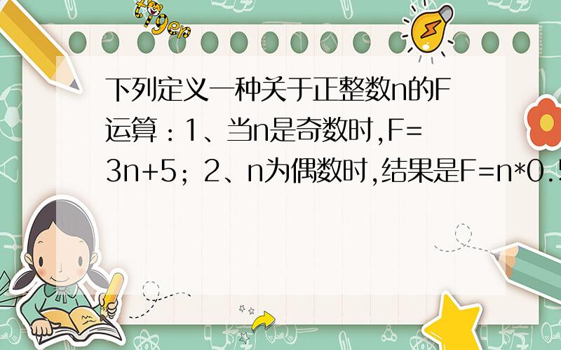 下列定义一种关于正整数n的F运算：1、当n是奇数时,F=3n+5；2、n为偶数时,结果是F=n*0.5*0.5*0.5······若n=50,则第2013次F运算的结果是