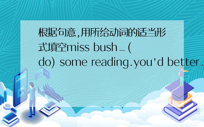 根据句意,用所给动词的适当形式填空miss bush_(do) some reading.you'd better_(turn)off the radio.please_(ask)her to call me soon as she_(get)thereuncle sam_(become)a worker in a factory in 1980,and he_(work)there since thenour teacher sa