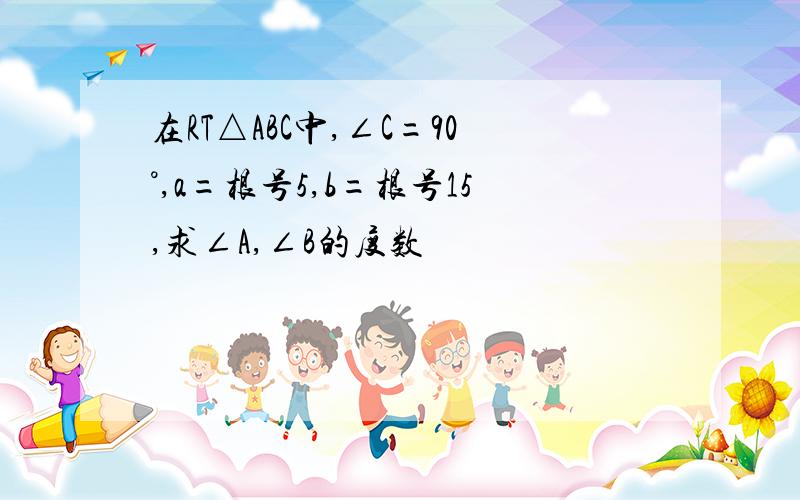 在RT△ABC中,∠C=90°,a=根号5,b=根号15,求∠A,∠B的度数