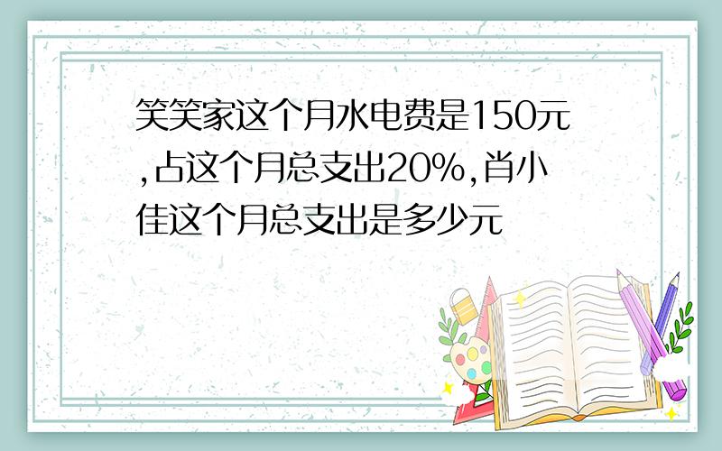 笑笑家这个月水电费是150元,占这个月总支出20%,肖小佳这个月总支出是多少元