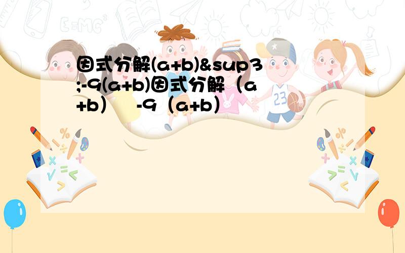 因式分解(a+b)³-9(a+b)因式分解（a+b）³-9（a+b）