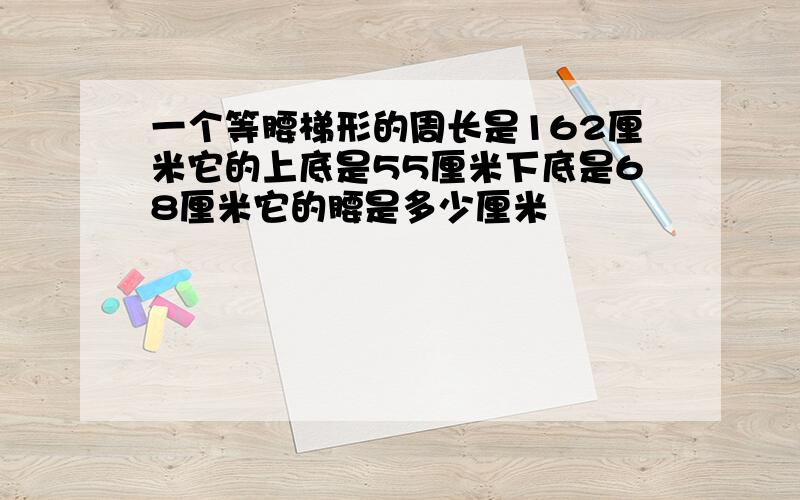 一个等腰梯形的周长是162厘米它的上底是55厘米下底是68厘米它的腰是多少厘米