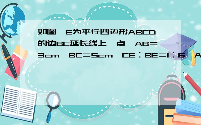 如图,E为平行四边形ABCD的边BC延长线上一点,AB＝3cm,BC＝5cm,CE：BE＝1：6,AE与CD交于点F,（1）求AF╱EF的值,（2）求线段DF的长