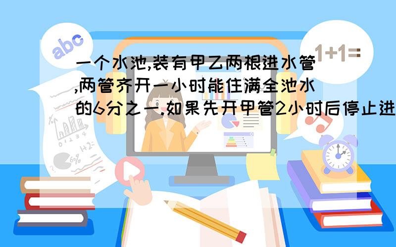 一个水池,装有甲乙两根进水管,两管齐开一小时能住满全池水的6分之一.如果先开甲管2小时后停止进水,再单开乙管3小时,可住满全池水的40%.如果单开乙管,几小时能注满全池水?