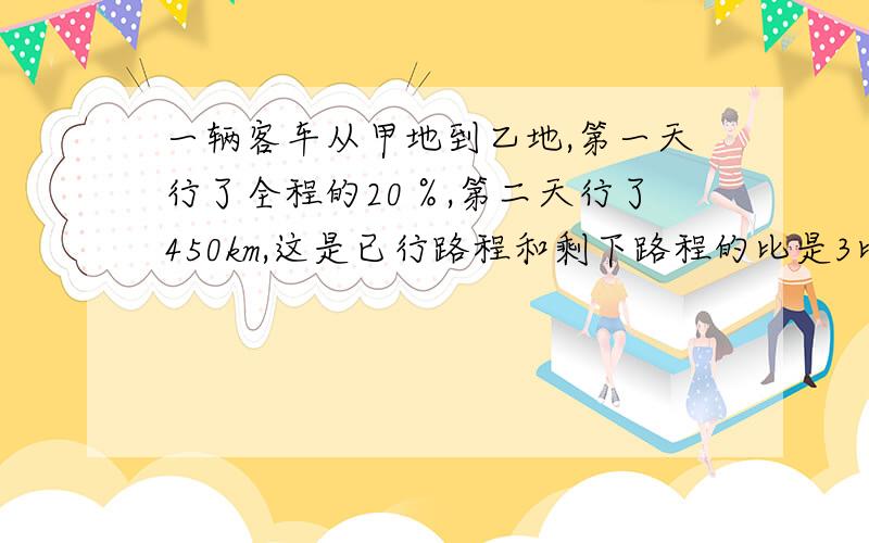 一辆客车从甲地到乙地,第一天行了全程的20％,第二天行了450km,这是已行路程和剩下路程的比是3比7.甲、乙两地相距多少千米