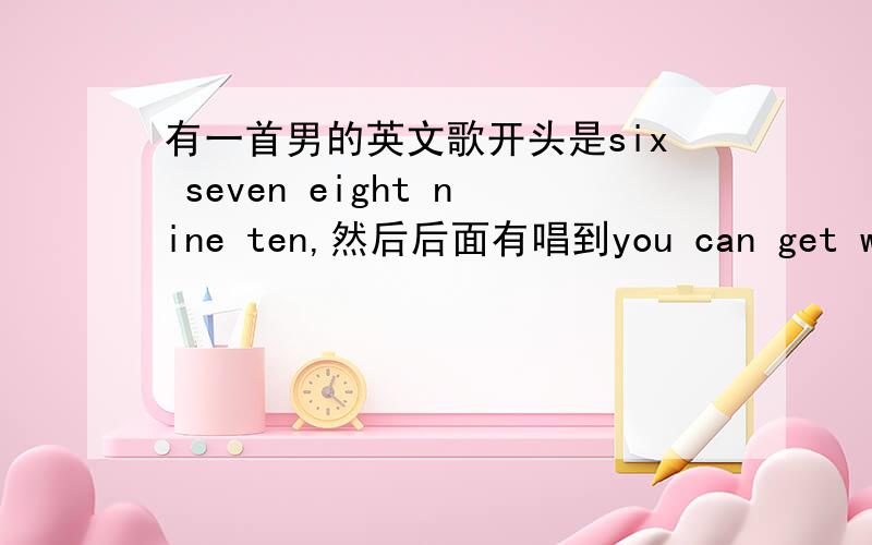 有一首男的英文歌开头是six seven eight nine ten,然后后面有唱到you can get what you see ……的.有一首男的英文歌开头是six seven eight nine ten,然后后面有唱到you can get what you see you can see what you get,还听