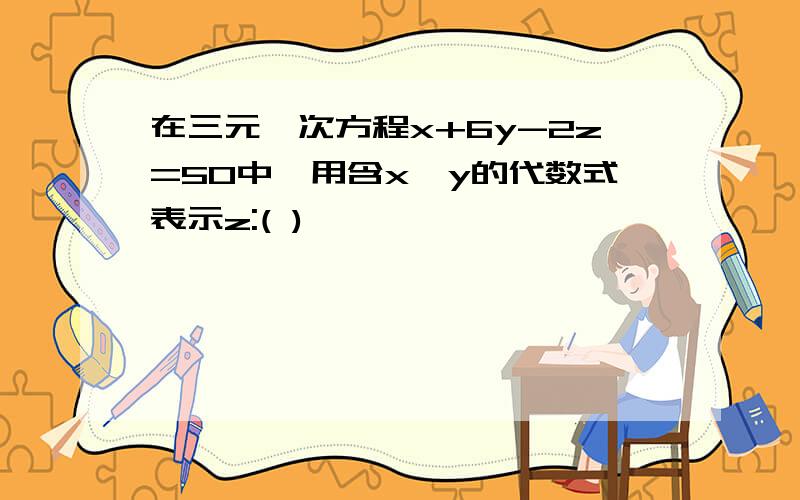 在三元一次方程x+6y-2z=50中,用含x,y的代数式表示z:( )