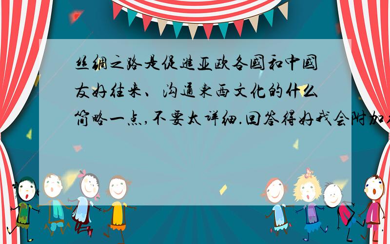 丝绸之路是促进亚欧各国和中国友好往来、沟通东西文化的什么简略一点,不要太详细.回答得好我会附加得分的.