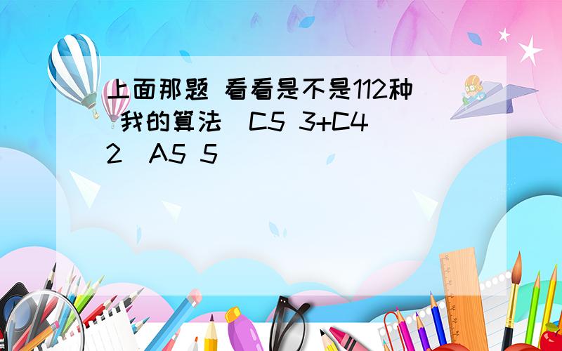 上面那题 看看是不是112种 我的算法(C5 3+C4 2)A5 5