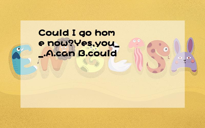 Could I go home now?Yes,you__.A.can B.could