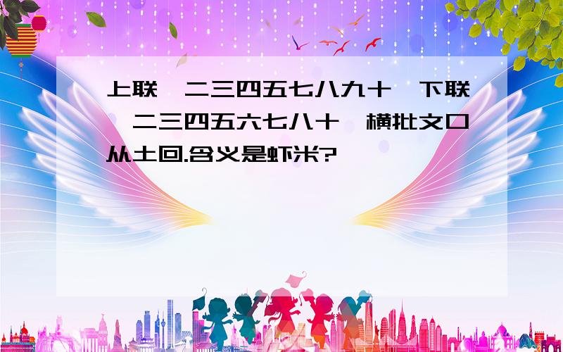 上联一二三四五七八九十,下联一二三四五六七八十,横批文口从土回.含义是虾米?