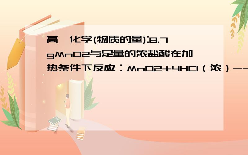 高一化学(物质的量):8.7gMnO2与足量的浓盐酸在加热条件下反应：MnO2+4HCl（浓）--Cl2+MnCl2+2H2O求：1.理论上需要参加反应的盐酸的物质的量?2.若Cl2在标准状况下的密度为3.17g/L.产生的Cl2在标准状况