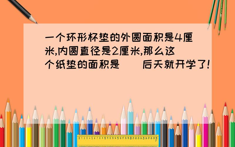 一个环形杯垫的外圆面积是4厘米,内圆直径是2厘米,那么这个纸垫的面积是（）后天就开学了!