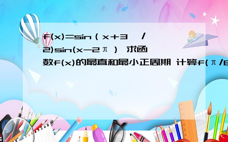 f(x)=sin（x＋3兀／2)sin(x-2π） 求函数f(x)的最直和最小正周期 计算f(π/6）+f（π/12）