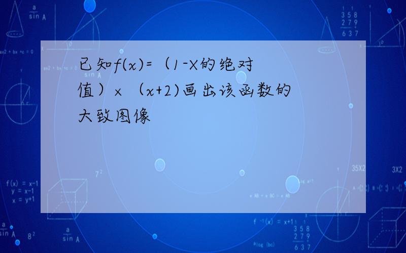 已知f(x)=（1-X的绝对值）×（x+2)画出该函数的大致图像