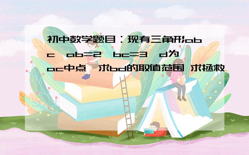 初中数学题目：现有三角形abc,ab=2,bc=3,d为ac中点,求bd的取值范围 求拯救