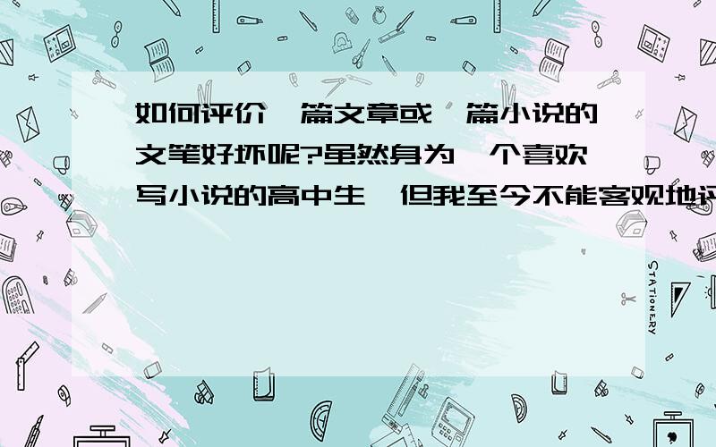 如何评价一篇文章或一篇小说的文笔好坏呢?虽然身为一个喜欢写小说的高中生,但我至今不能客观地评价文笔的好坏.难道词藻华丽的文章或小说就能是文笔很好吗?难道用词朴实的文章或小说