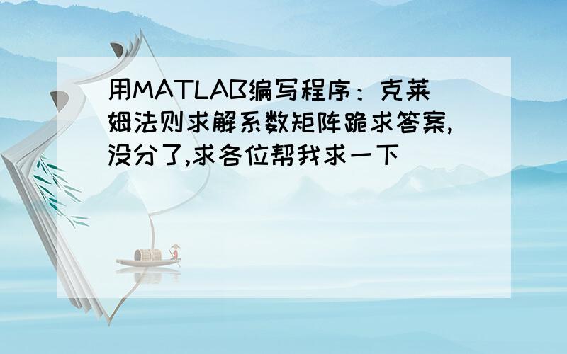 用MATLAB编写程序：克莱姆法则求解系数矩阵跪求答案,没分了,求各位帮我求一下