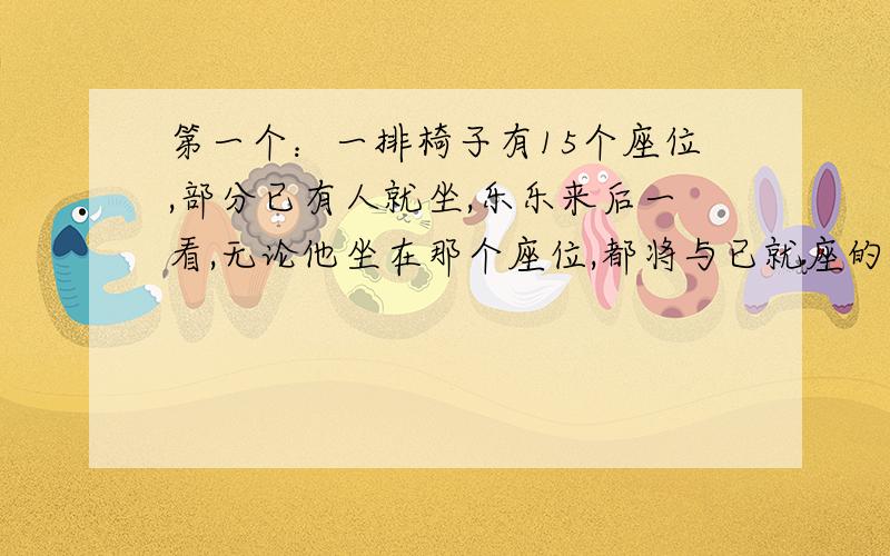 第一个：一排椅子有15个座位,部分已有人就坐,乐乐来后一看,无论他坐在那个座位,都将与已就座的人相邻,问乐乐之前有多少人已就坐.第二个问题和第一个差不多,就是座位变成了18个.第三个