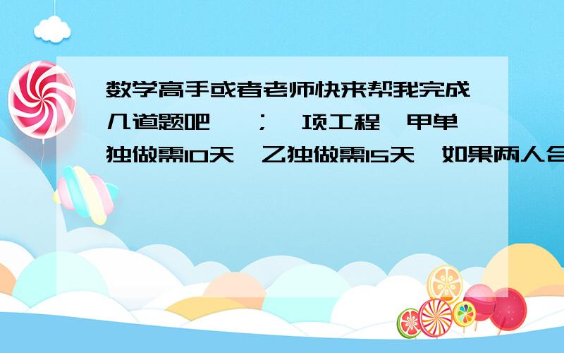 数学高手或者老师快来帮我完成几道题吧 一；一项工程,甲单独做需10天,乙独做需15天,如果两人合作,他们的工作效率就要降低,甲只能完成原来的5分之4,乙只能完成原来的10分之9,现在要8天完