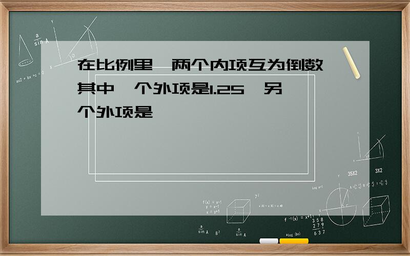 在比例里,两个内项互为倒数,其中一个外项是1.25,另一个外项是