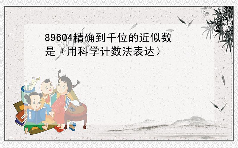 89604精确到千位的近似数是（用科学计数法表达）