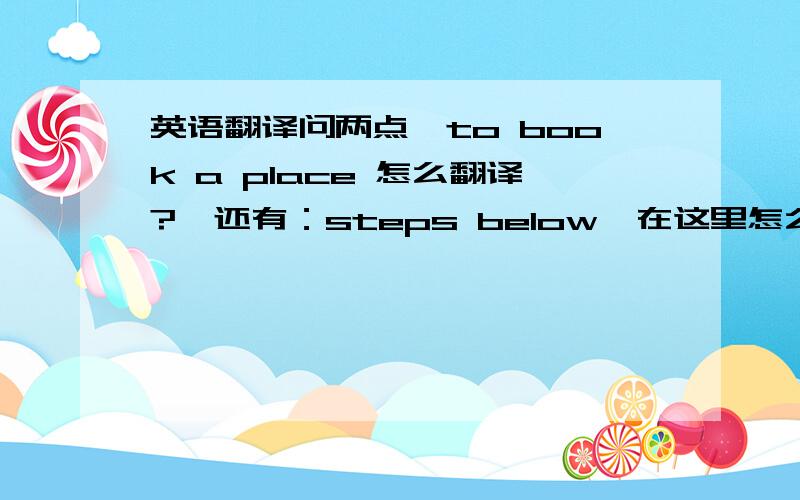 英语翻译问两点,to book a place 怎么翻译?  还有：steps below  在这里怎么翻译