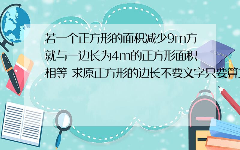 若一个正方形的面积减少9m方就与一边长为4m的正方形面积相等 求原正方形的边长不要文字只要算式