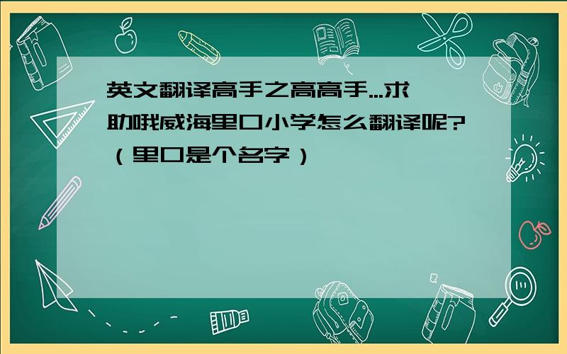 英文翻译高手之高高手...求助哦威海里口小学怎么翻译呢?（里口是个名字）